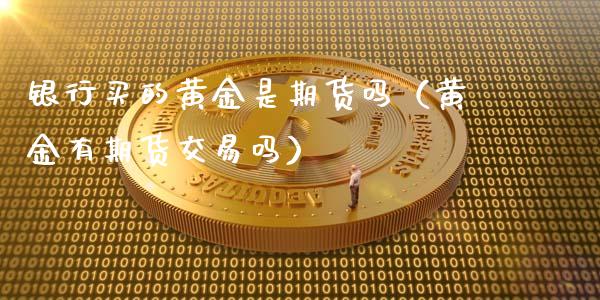 银行买的黄金是期货吗（黄金有期货交易吗）_https://qh.lansai.wang_期货喊单_第1张