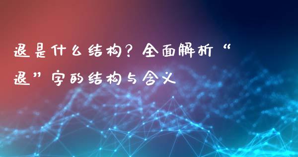 退是什么结构？全面解析“退”字的结构与含义_https://qh.lansai.wang_海康威视股票_第1张