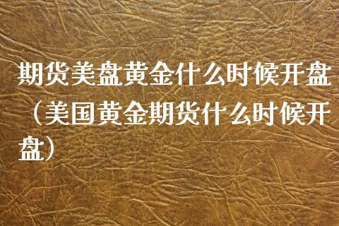 期货美盘黄金什么时候开盘（美国黄金期货什么时候开盘）_https://qh.lansai.wang_股票技术分析_第1张