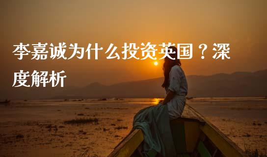李嘉诚为什么投资英国？深度解析_https://qh.lansai.wang_期货喊单_第1张
