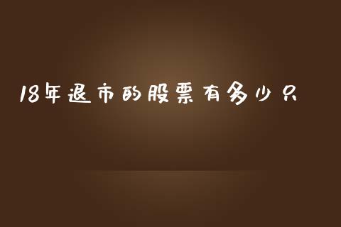 18年退市的股票有多少只_https://qh.lansai.wang_期货喊单_第1张