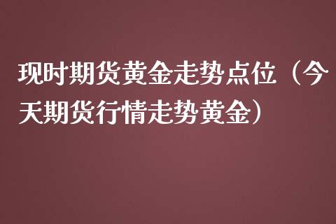 现时期货黄金走势点位（今天期货行情走势黄金）_https://qh.lansai.wang_期货喊单_第1张