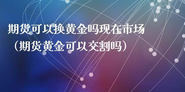 期货可以换黄金吗现在市场（期货黄金可以交割吗）_https://qh.lansai.wang_股票技术分析_第1张