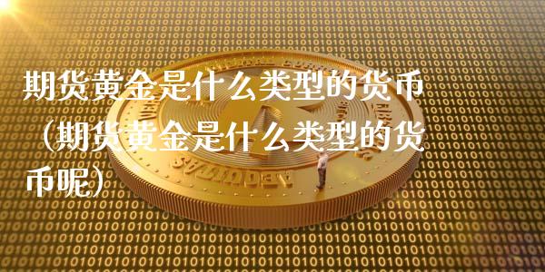 期货黄金是什么类型的货币（期货黄金是什么类型的货币呢）_https://qh.lansai.wang_股票技术分析_第1张