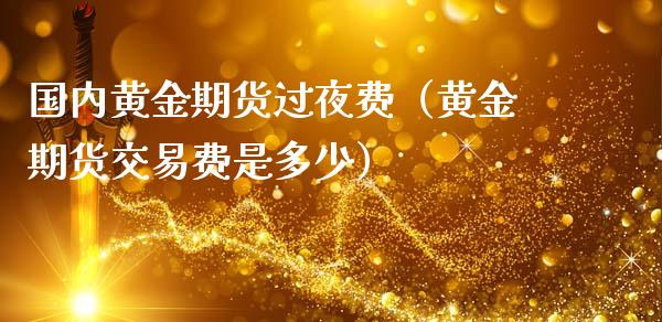 国内黄金期货过夜费（黄金期货交易费是多少）_https://qh.lansai.wang_期货理财_第1张