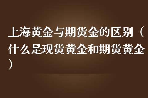 上海黄金与期货金的区别（什么是现货黄金和期货黄金）_https://qh.lansai.wang_期货喊单_第1张