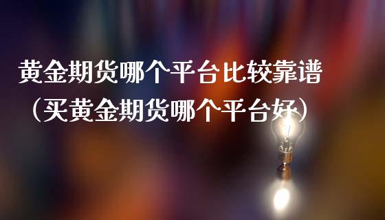 黄金期货哪个平台比较靠谱（买黄金期货哪个平台好）_https://qh.lansai.wang_期货理财_第1张