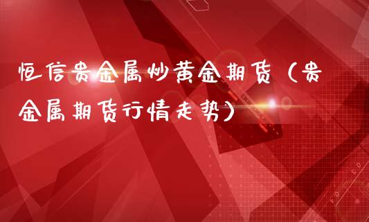 恒信贵金属炒黄金期货（贵金属期货行情走势）_https://qh.lansai.wang_期货怎么玩_第1张