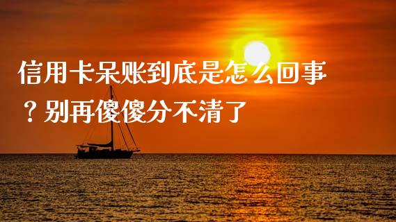 信用卡呆账到底是怎么回事？别再傻傻分不清了_https://qh.lansai.wang_期货喊单_第1张