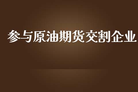 参与原油期货交割企业_https://qh.lansai.wang_期货怎么玩_第1张