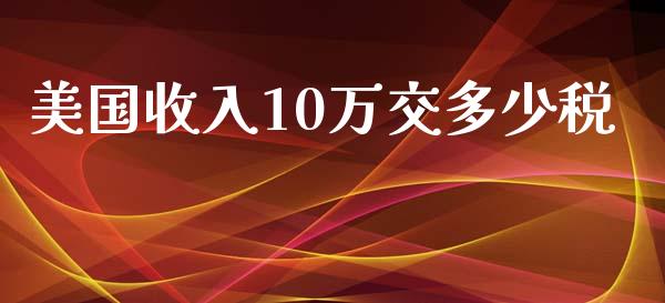 美国收入10万交多少税_https://qh.lansai.wang_期货喊单_第1张