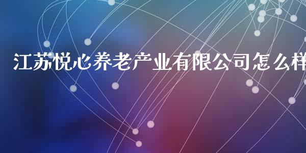 江苏悦心养老产业有限公司怎么样_https://qh.lansai.wang_期货理财_第1张