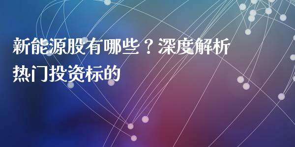 新能源股有哪些？深度解析热门投资标的_https://qh.lansai.wang_股票技术分析_第1张