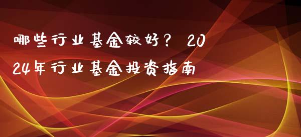 哪些行业基金较好？ 2024年行业基金投资指南_https://qh.lansai.wang_海康威视股票_第1张