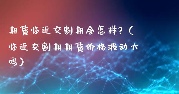 期货临近交割期会怎样?（临近交割期期货价格波动大吗）_https://qh.lansai.wang_期货喊单_第1张