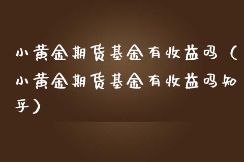 小黄金期货基金有收益吗（小黄金期货基金有收益吗知乎）_https://qh.lansai.wang_股票技术分析_第1张