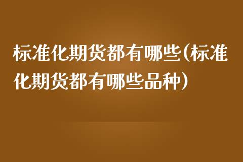 标准化期货都有哪些(标准化期货都有哪些品种)_https://qh.lansai.wang_期货理财_第1张