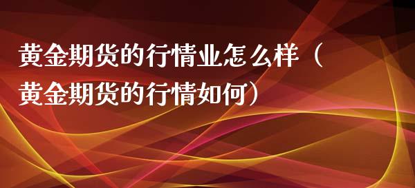 黄金期货的行情业怎么样（黄金期货的行情如何）_https://qh.lansai.wang_期货喊单_第1张