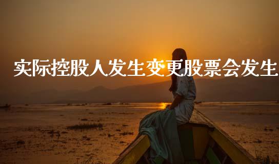 实际控股人发生变更股票会发生_https://qh.lansai.wang_期货喊单_第1张