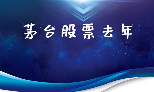 茅台股票去年_https://qh.lansai.wang_期货喊单_第1张