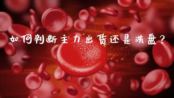 如何判断主力出货还是洗盘？_https://qh.lansai.wang_期货怎么玩_第1张