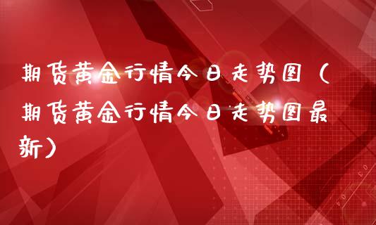 期货黄金行情今日走势图（期货黄金行情今日走势图最新）_https://qh.lansai.wang_期货喊单_第1张