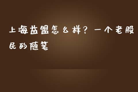 上海益盟怎么样？一个老股民的随笔_https://qh.lansai.wang_期货怎么玩_第1张