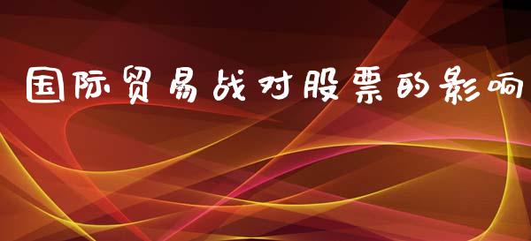 国际贸易战对股票的影响_https://qh.lansai.wang_期货喊单_第1张