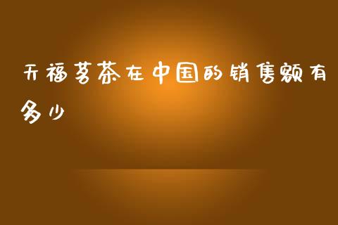 天福茗茶在中国的销售额有多少_https://qh.lansai.wang_期货怎么玩_第1张