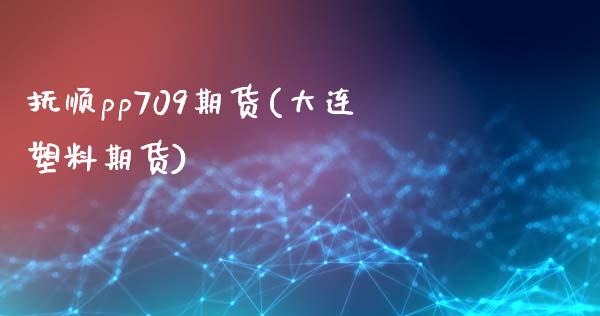 抚顺pp709期货(大连塑料期货)_https://qh.lansai.wang_期货理财_第1张