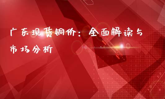 广东现货铜价：全面解读与市场分析_https://qh.lansai.wang_股票技术分析_第1张