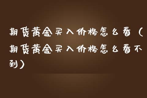 期货黄金买入价格怎么看（期货黄金买入价格怎么看不到）_https://qh.lansai.wang_期货理财_第1张