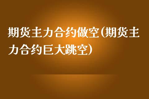 期货主力合约做空(期货主力合约巨大跳空)_https://qh.lansai.wang_期货怎么玩_第1张
