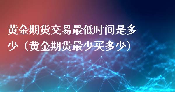黄金期货交易最低时间是多少（黄金期货最少买多少）_https://qh.lansai.wang_期货喊单_第1张