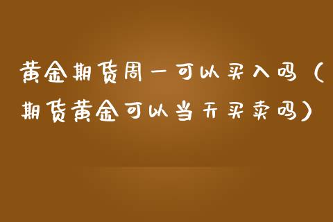 黄金期货周一可以买入吗（期货黄金可以当天买卖吗）_https://qh.lansai.wang_股票技术分析_第1张