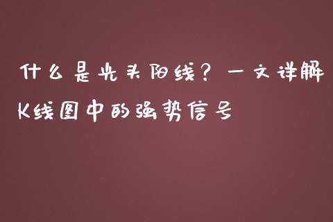 什么是光头阳线？一文详解K线图中的强势信号_https://qh.lansai.wang_股票技术分析_第1张