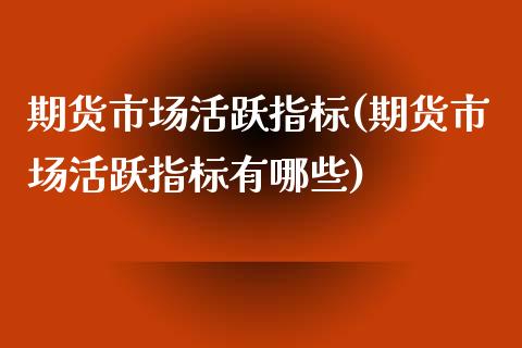 期货市场活跃指标(期货市场活跃指标有哪些)_https://qh.lansai.wang_期货理财_第1张