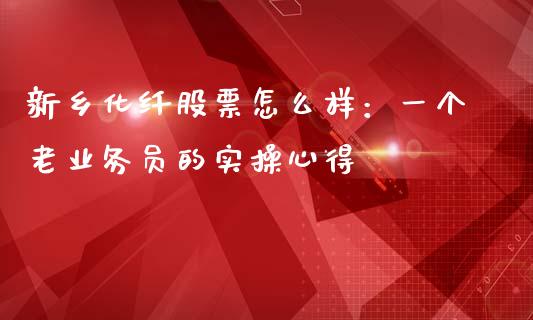 新乡化纤股票怎么样：一个老业务员的实操心得_https://qh.lansai.wang_期货喊单_第1张