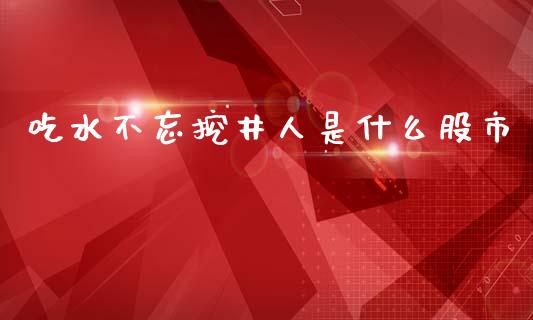 吃水不忘挖井人是什么股市_https://qh.lansai.wang_期货理财_第1张