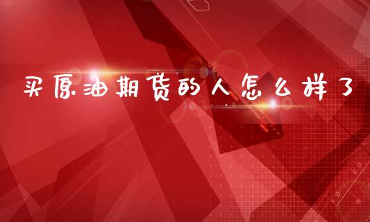 买原油期货的人怎么样了_https://qh.lansai.wang_期货怎么玩_第1张