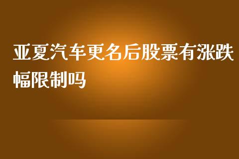 亚夏汽车更名后股票有涨跌幅限制吗_https://qh.lansai.wang_新股数据_第1张