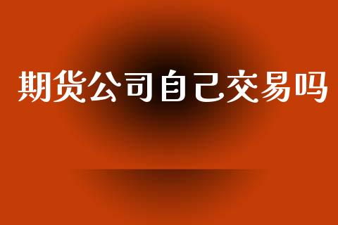 期货公司自己交易吗_https://qh.lansai.wang_期货怎么玩_第1张