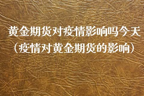 黄金期货对疫情影响吗今天（疫情对黄金期货的影响）_https://qh.lansai.wang_期货喊单_第1张