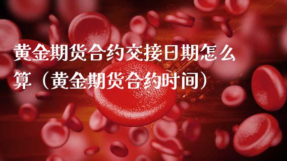 黄金期货合约交接日期怎么算（黄金期货合约时间）_https://qh.lansai.wang_期货理财_第1张