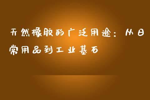 天然橡胶的广泛用途：从日常用品到工业基石_https://qh.lansai.wang_股票技术分析_第1张