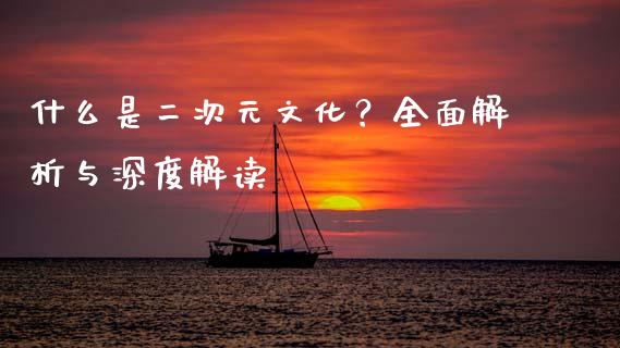 什么是二次元文化？全面解析与深度解读_https://qh.lansai.wang_期货怎么玩_第1张