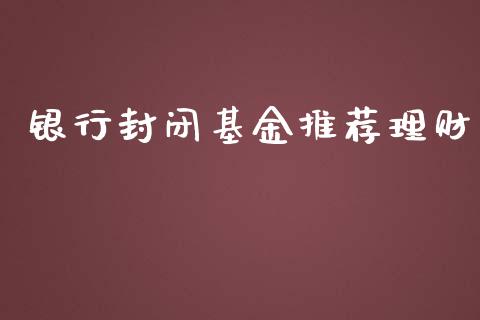 银行封闭基金推荐理财_https://qh.lansai.wang_期货理财_第1张