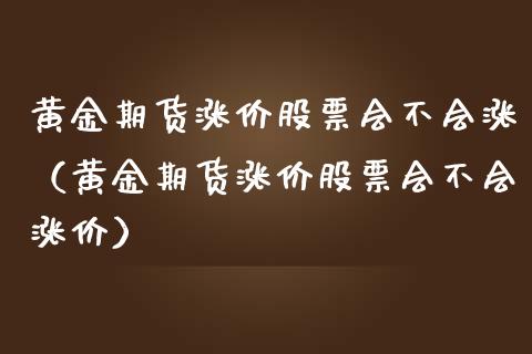 黄金期货涨价股票会不会涨（黄金期货涨价股票会不会涨价）_https://qh.lansai.wang_期货理财_第1张