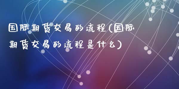 国际期货交易的流程(国际期货交易的流程是什么)_https://qh.lansai.wang_期货喊单_第1张