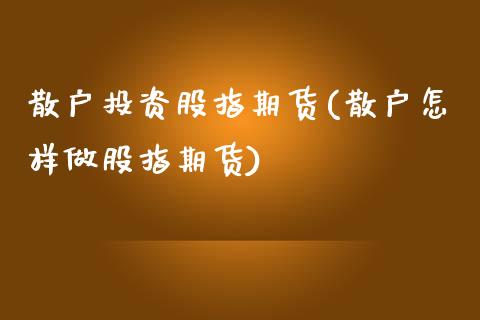 散户投资股指期货(散户怎样做股指期货)_https://qh.lansai.wang_期货喊单_第1张